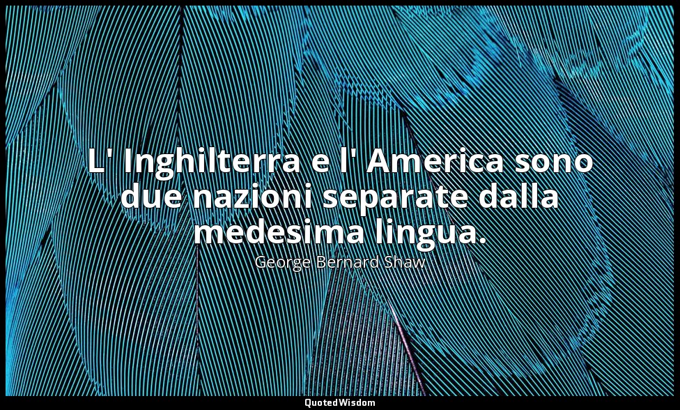 L' Inghilterra e l' America sono due nazioni separate dalla medesima lingua. — George Bernard Shaw