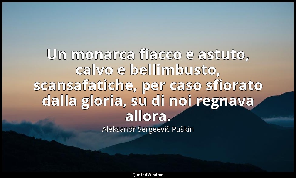 Un monarca fiacco e astuto, calvo e bellimbusto, scansafatiche, per caso sfiorat — Aleksandr Sergeevič Puškin