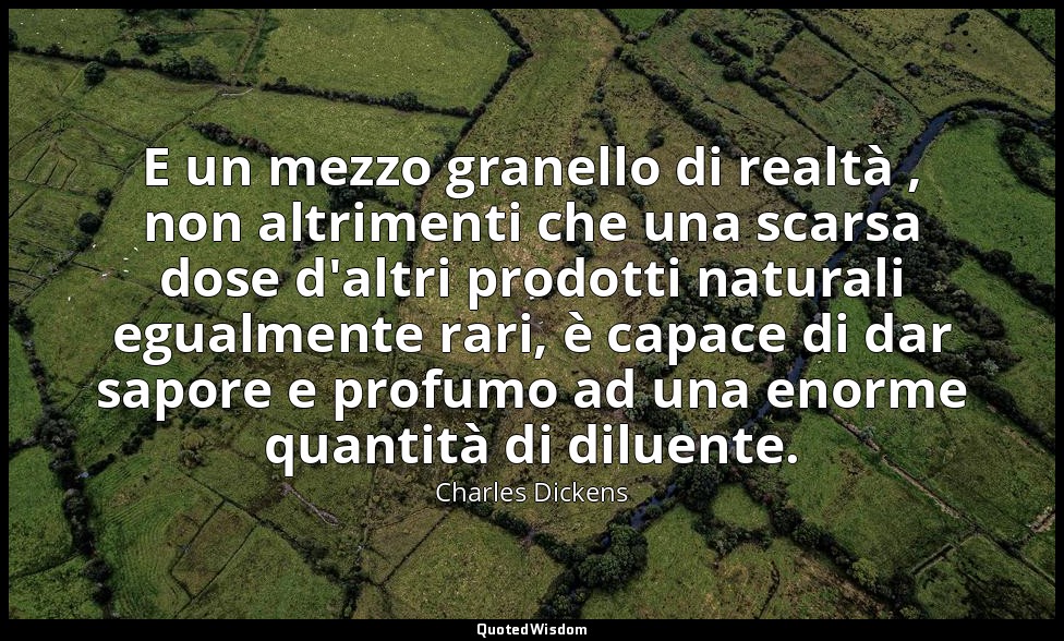 E un mezzo granello di realtà , non altrimenti che una scarsa dose d'altri prodo — Charles Dickens