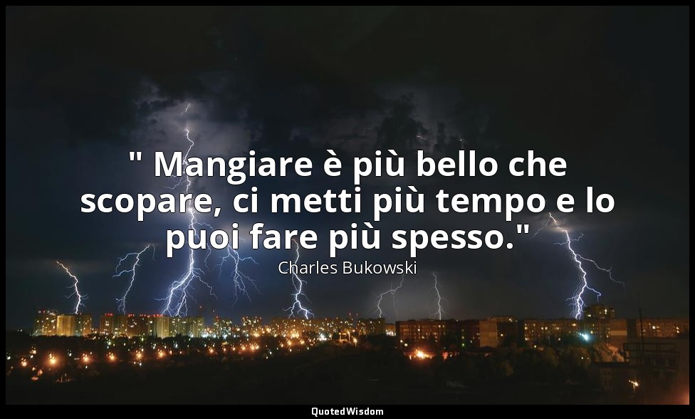 " Mangiare è più bello che scopare, ci metti più tempo e lo puoi fare più spesso — Charles Bukowski