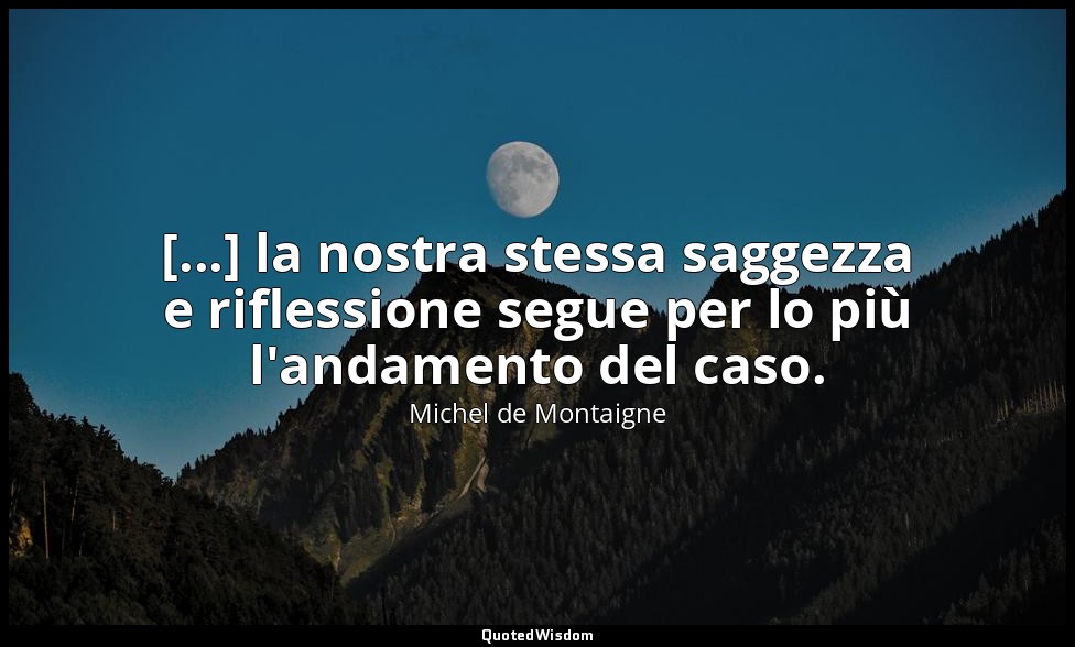 [...] la nostra stessa saggezza e riflessione segue per lo più l'andamento del c — Michel de Montaigne