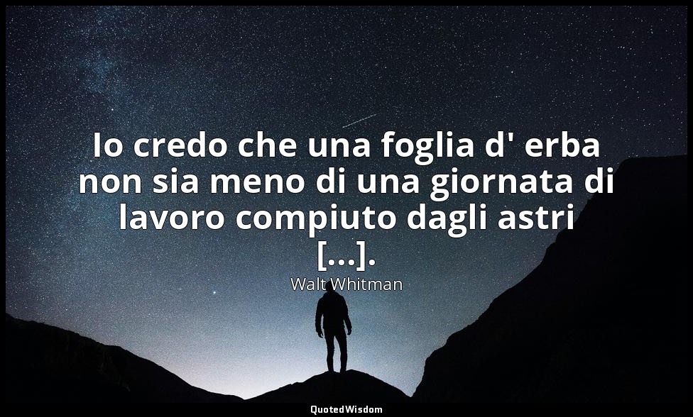 Io credo che una foglia d' erba non sia meno di una giornata di lavoro compiuto  — Walt Whitman
