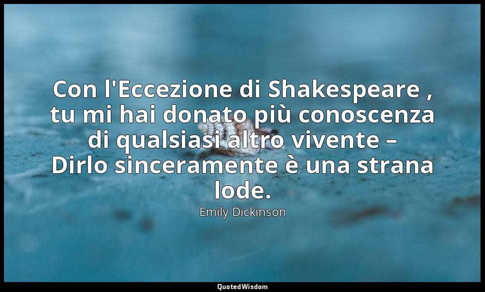 Con l'Eccezione di Shakespeare , tu mi hai donato più conoscenza di qualsiasi al — Emily Dickinson