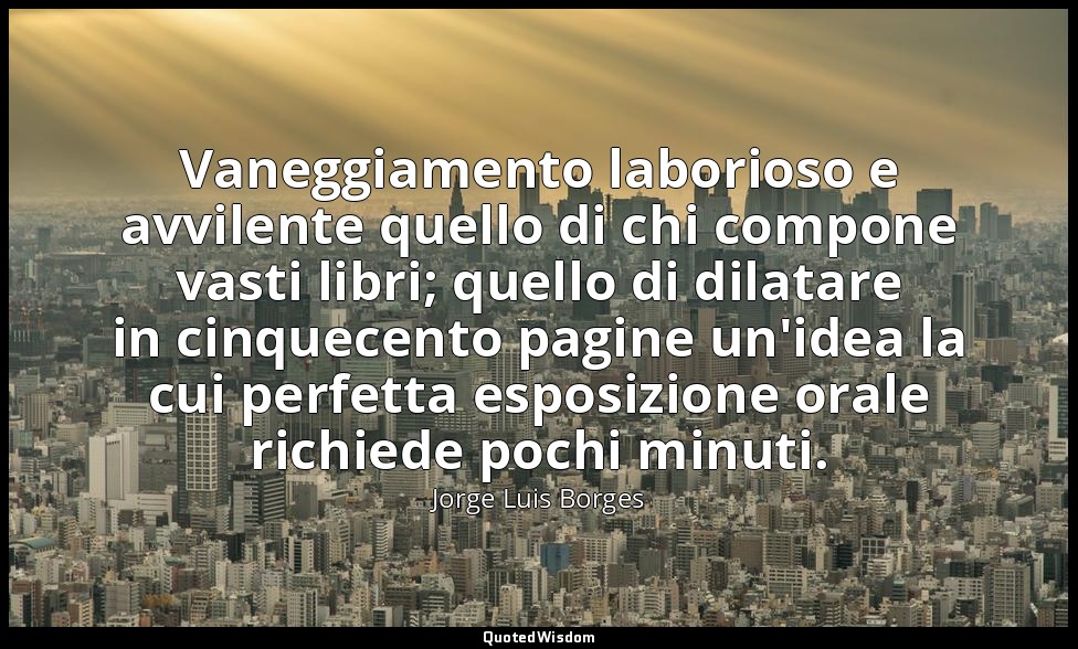 Vaneggiamento laborioso e avvilente quello di chi compone vasti libri; quello di — Jorge Luis Borges