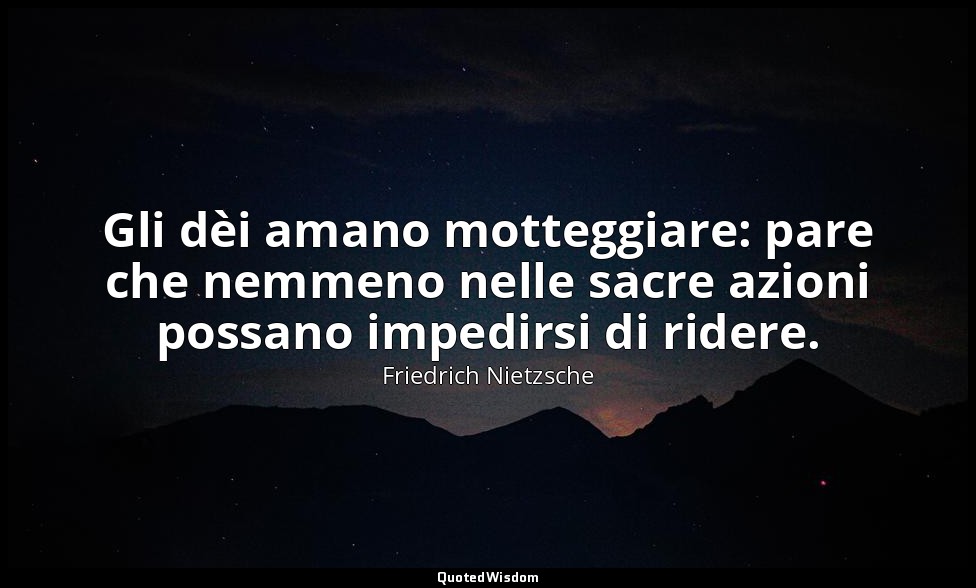 Gli dèi amano motteggiare: pare che nemmeno nelle sacre azioni possano impedirsi — Friedrich Nietzsche