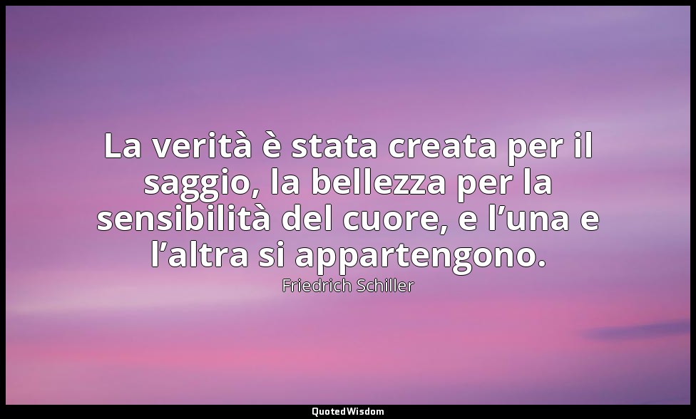 La verità è stata creata per il saggio, la bellezza per la sensibilità del cuore — Friedrich Schiller
