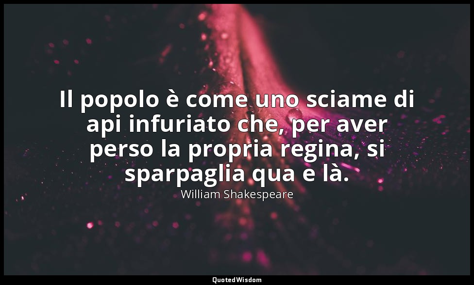 Il popolo è come uno sciame di api infuriato che, per aver perso la propria regi — William Shakespeare