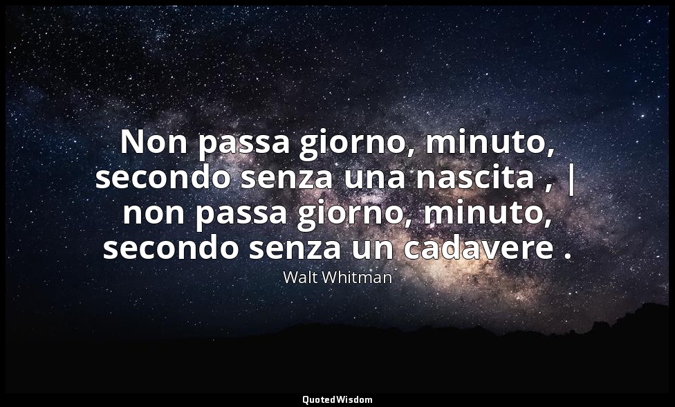 Non passa giorno, minuto, secondo senza una nascita , | non passa giorno, minuto — Walt Whitman
