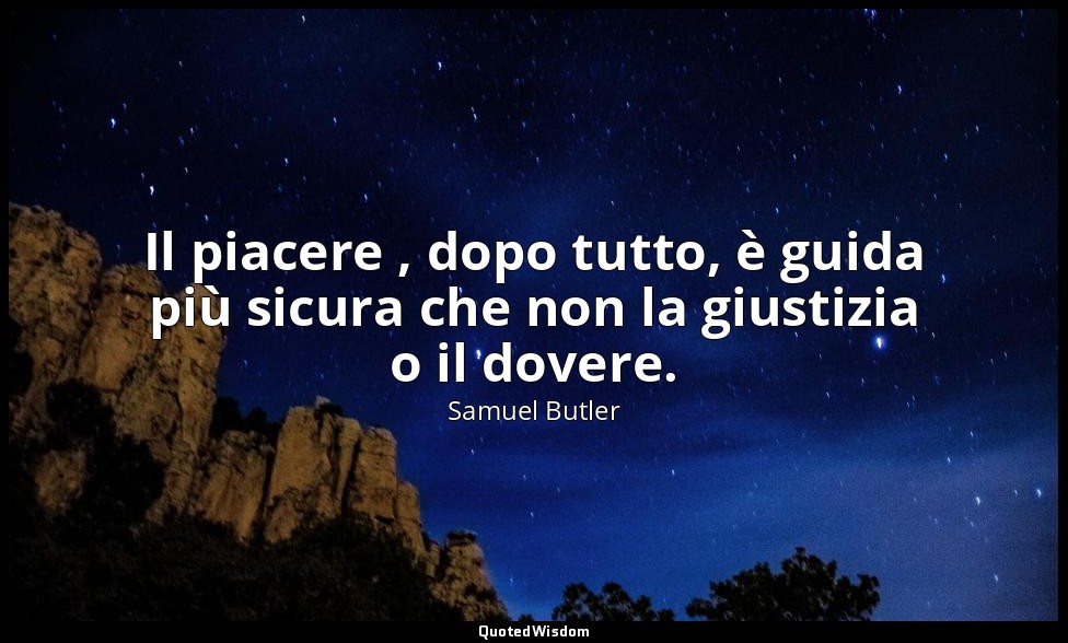 Il piacere , dopo tutto, è guida più sicura che non la giustizia o il dovere. — Samuel Butler