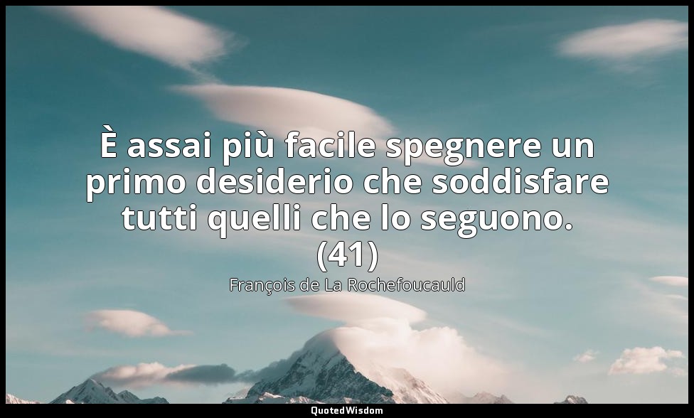 È assai più facile spegnere un primo desiderio che soddisfare tutti quelli che l — François de La Rochefoucauld