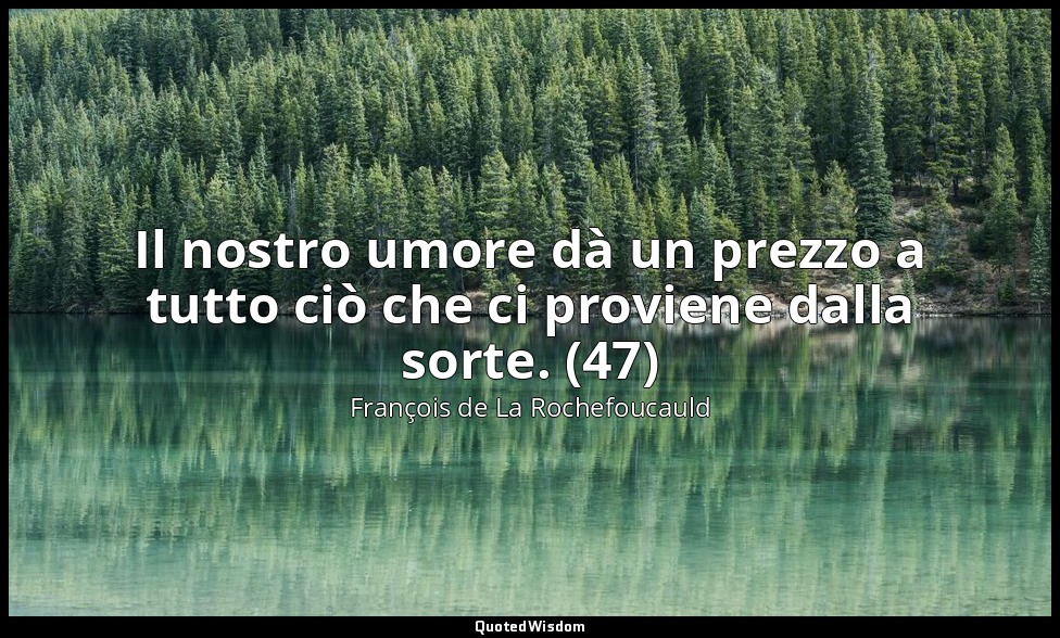 Il nostro umore dà un prezzo a tutto ciò che ci proviene dalla sorte. (47) — François de La Rochefoucauld