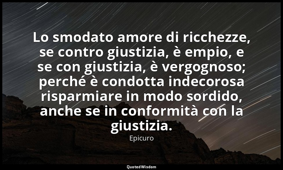 Lo smodato amore di ricchezze, se contro giustizia, è empio, e se con giustizia, — Epicuro