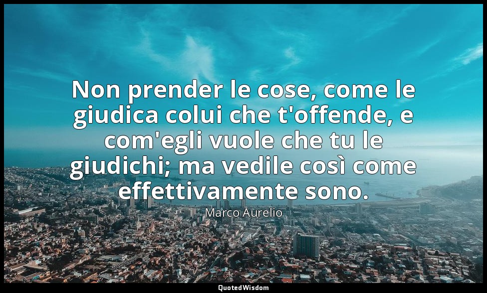 Non prender le cose, come le giudica colui che t'offende, e com'egli vuole che t — Marco Aurelio