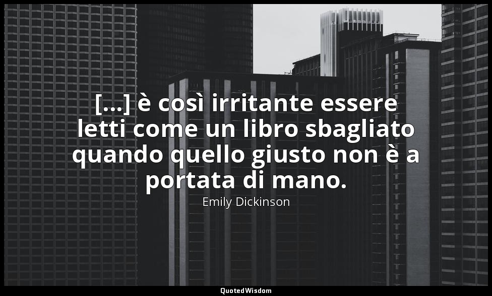 [...] è così irritante essere letti come un libro sbagliato quando quello giusto — Emily Dickinson
