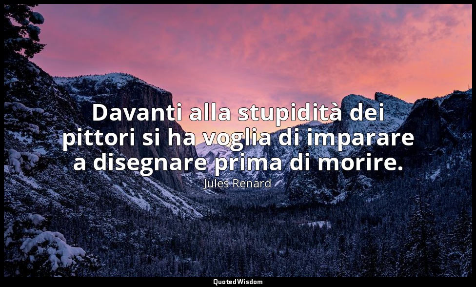 Davanti alla stupidità dei pittori si ha voglia di imparare a disegnare prima di — Jules Renard
