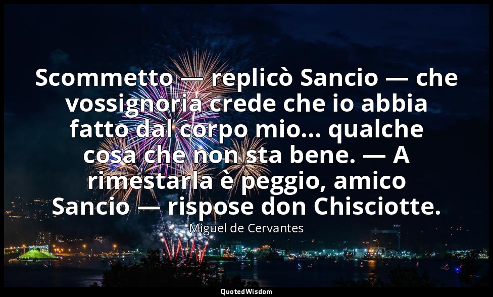 Scommetto — replicò Sancio — che vossignoria crede che io abbia fatto dal corpo  — Miguel de Cervantes