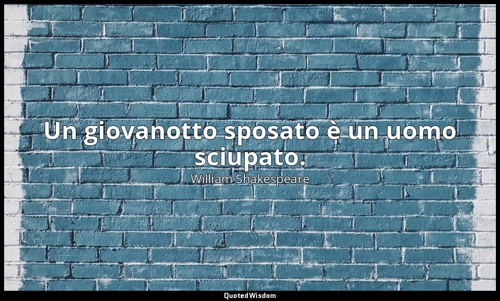 Un giovanotto sposato è un uomo sciupato. — William Shakespeare