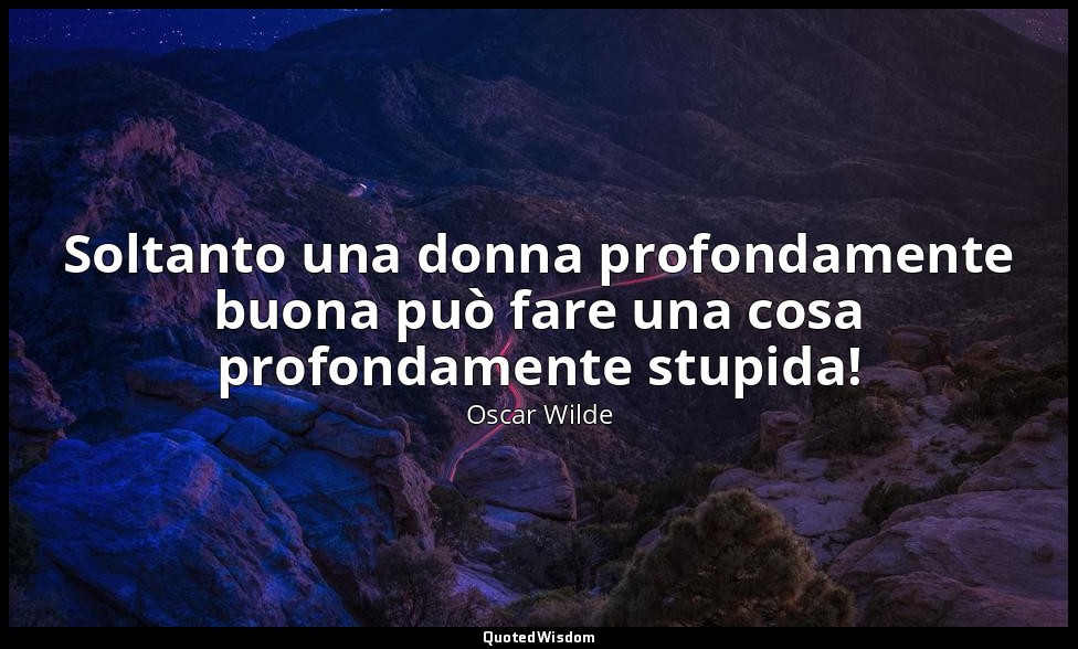 Soltanto una donna profondamente buona può fare una cosa profondamente stupida! — Oscar Wilde