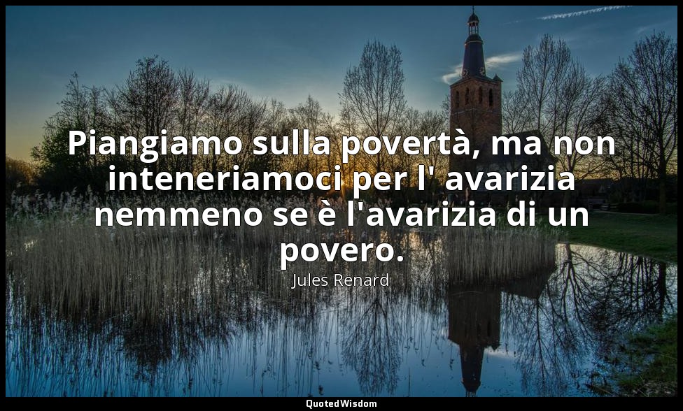 Piangiamo sulla povertà, ma non inteneriamoci per l' avarizia nemmeno se è l'ava — Jules Renard