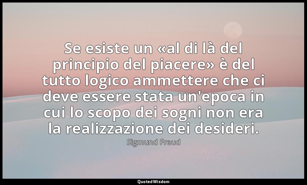 Se esiste un «al di là del principio del piacere» è del tutto logico ammettere c — Sigmund Freud