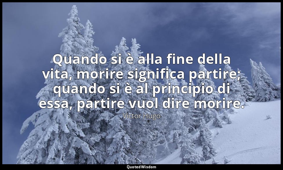 Quando si è alla fine della vita, morire significa partire; quando si è al princ — Victor Hugo