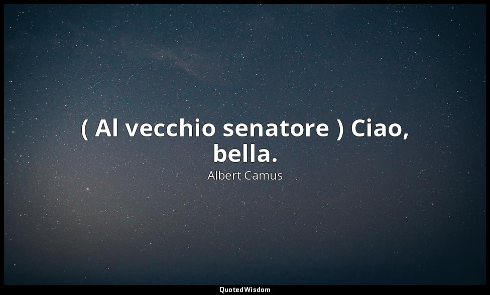 ( Al vecchio senatore ) Ciao, bella. — Albert Camus