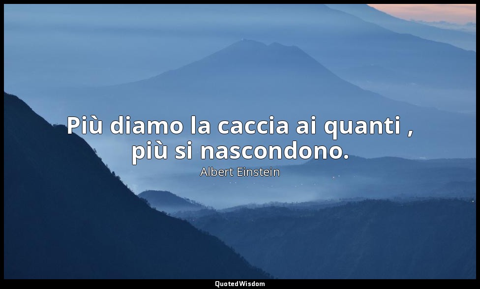 Più diamo la caccia ai quanti , più si nascondono. — Albert Einstein