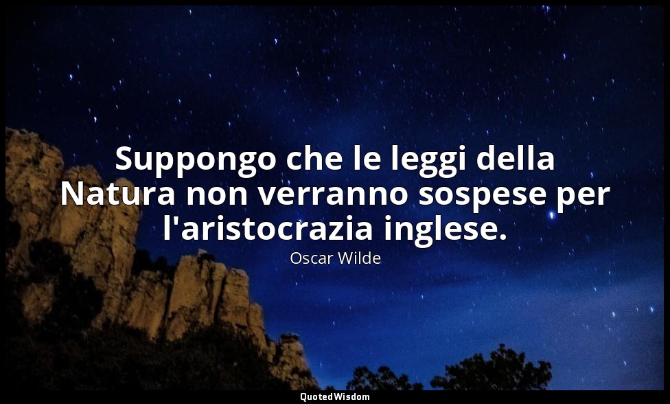 Suppongo che le leggi della Natura non verranno sospese per l'aristocrazia ingle — Oscar Wilde