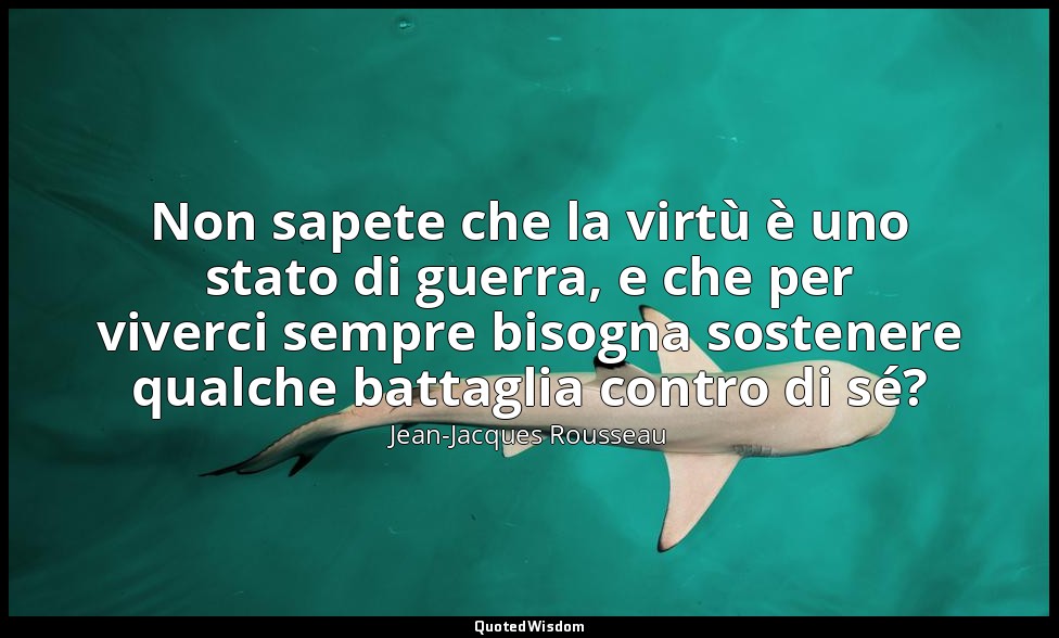 Non sapete che la virtù è uno stato di guerra, e che per viverci sempre bisogna  — Jean-Jacques Rousseau