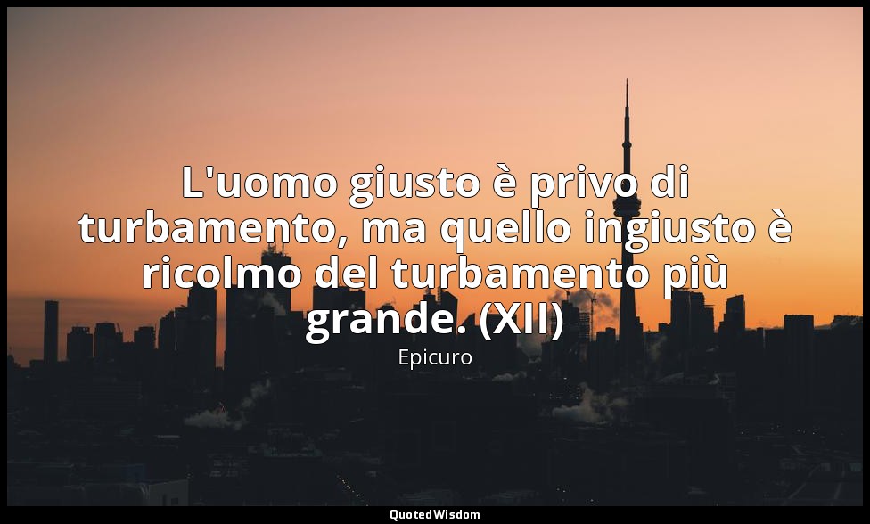 L'uomo giusto è privo di turbamento, ma quello ingiusto è ricolmo del turbamento — Epicuro