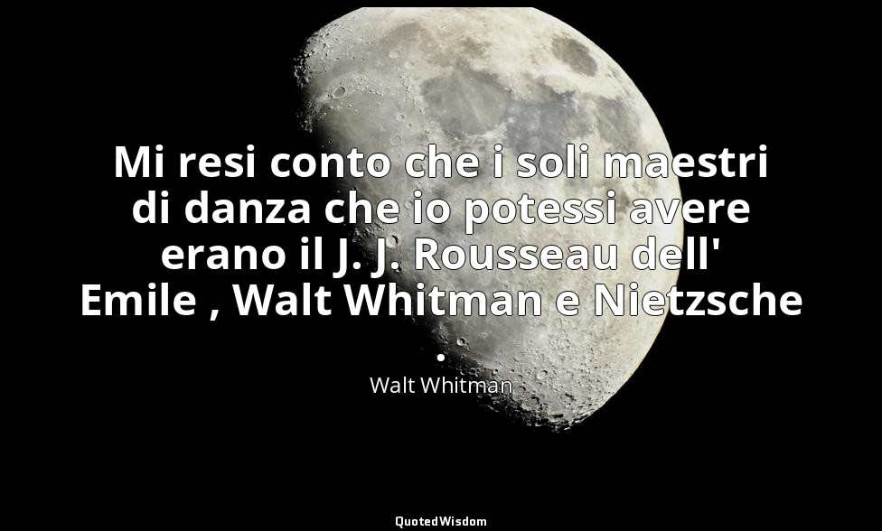 Mi resi conto che i soli maestri di danza che io potessi avere erano il J. J. Ro — Walt Whitman