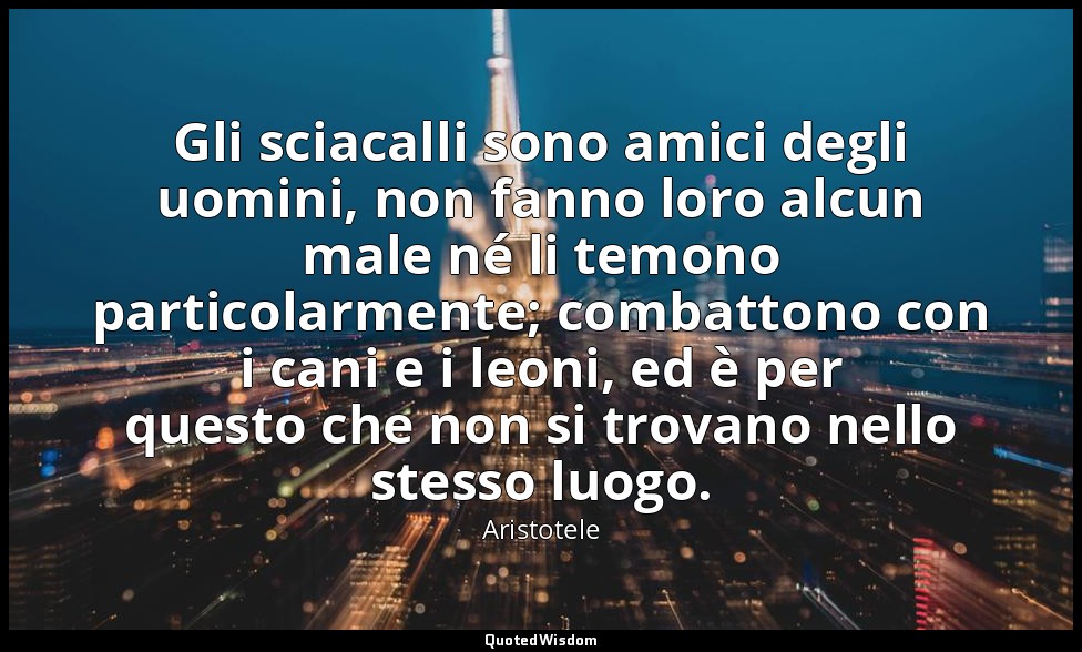 Gli sciacalli sono amici degli uomini, non fanno loro alcun male né li temono pa — Aristotele