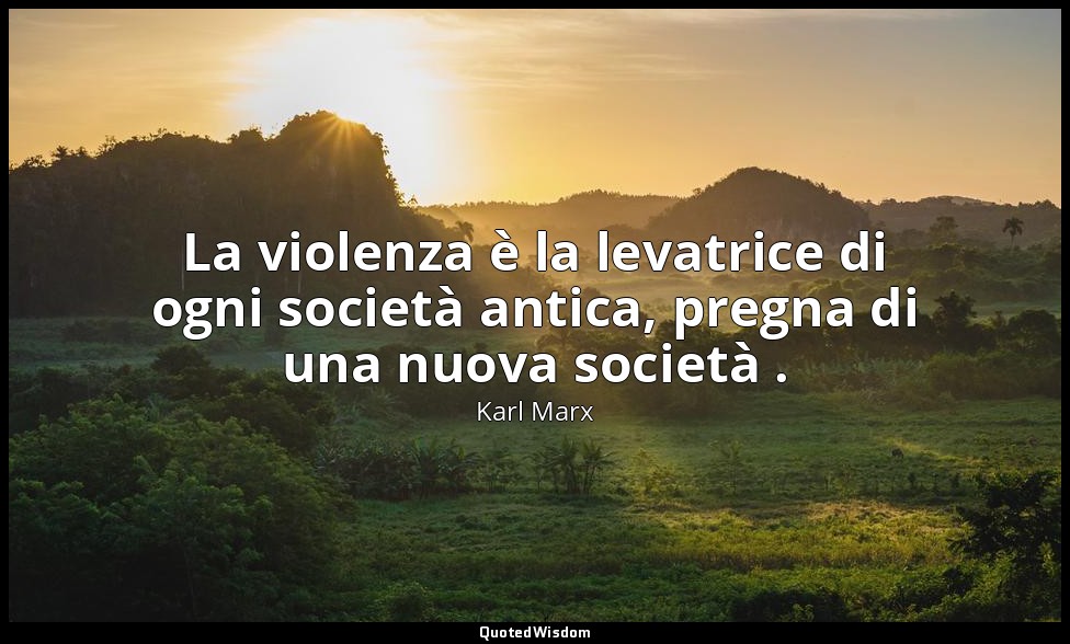 La violenza è la levatrice di ogni società antica, pregna di una nuova società . — Karl Marx