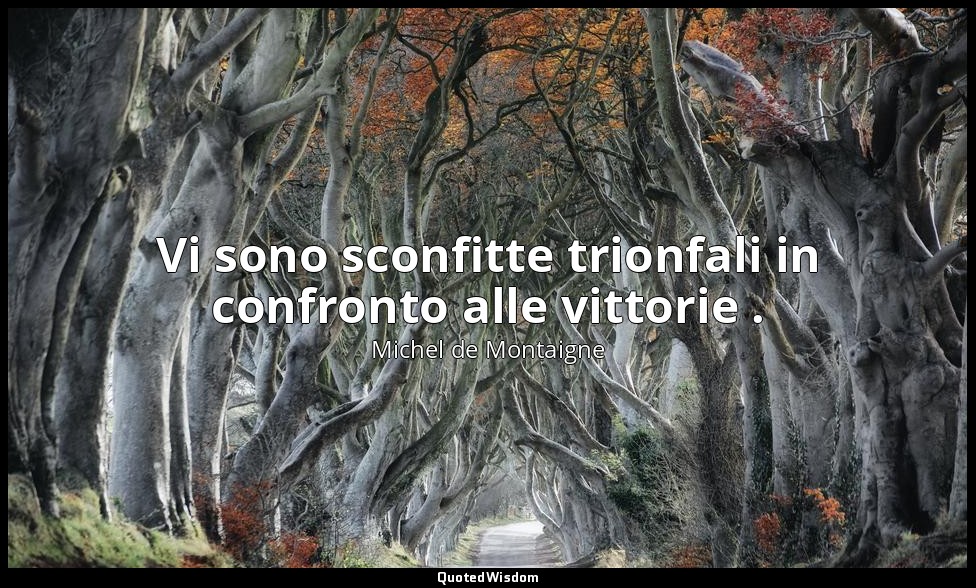 Vi sono sconfitte trionfali in confronto alle vittorie . — Michel de Montaigne