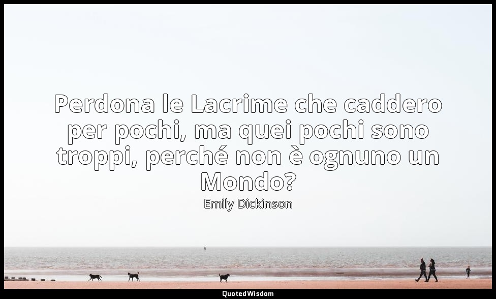 Perdona le Lacrime che caddero per pochi, ma quei pochi sono troppi, perché non  — Emily Dickinson
