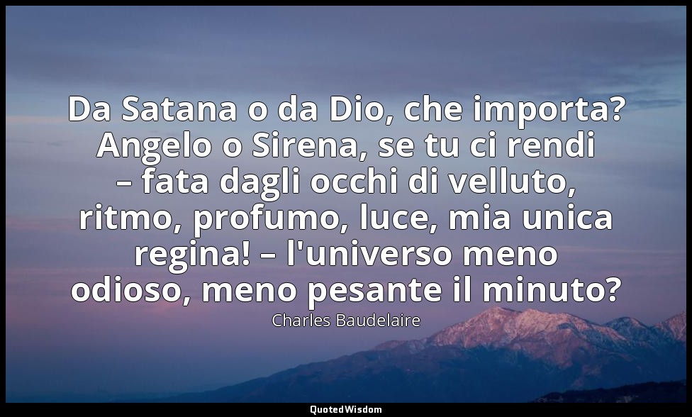 Da Satana o da Dio, che importa? Angelo o Sirena, se tu ci rendi – fata dagli oc — Charles Baudelaire