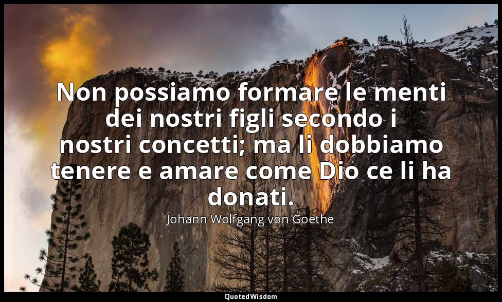 Non possiamo formare le menti dei nostri figli secondo i nostri concetti; ma li  — Johann Wolfgang von Goethe