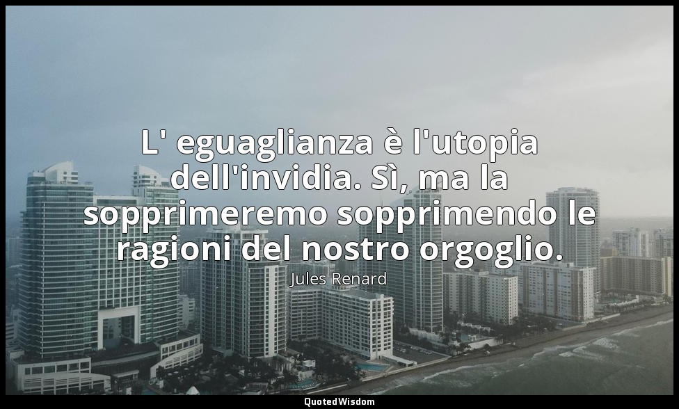 L' eguaglianza è l'utopia dell'invidia. Sì, ma la sopprimeremo sopprimendo le ra — Jules Renard