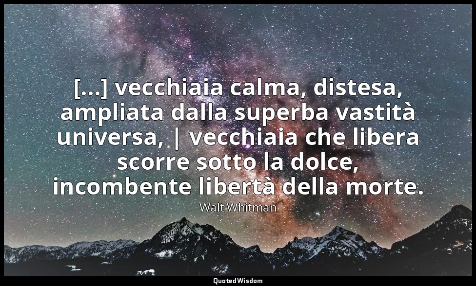 [...] vecchiaia calma, distesa, ampliata dalla superba vastità universa, | vecch — Walt Whitman