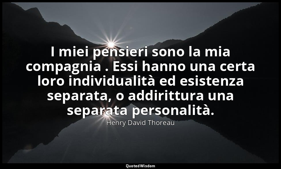 I miei pensieri sono la mia compagnia . Essi hanno una certa loro individualità  — Henry David Thoreau