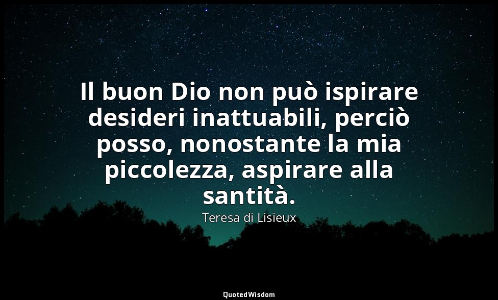 Il buon Dio non può ispirare desideri inattuabili, perciò posso, nonostante la m — Teresa di Lisieux