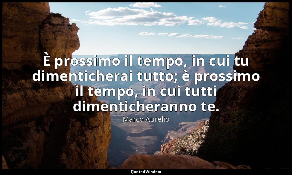 È prossimo il tempo, in cui tu dimenticherai tutto; è prossimo il tempo, in cui  — Marco Aurelio
