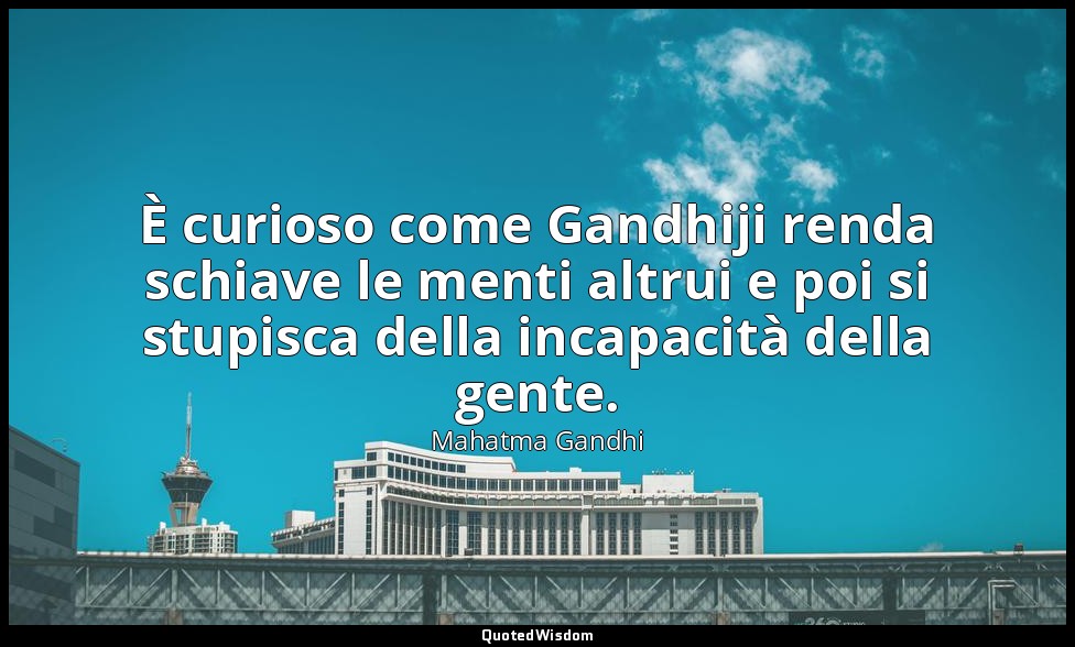 È curioso come Gandhiji renda schiave le menti altrui e poi si stupisca della in — Mahatma Gandhi