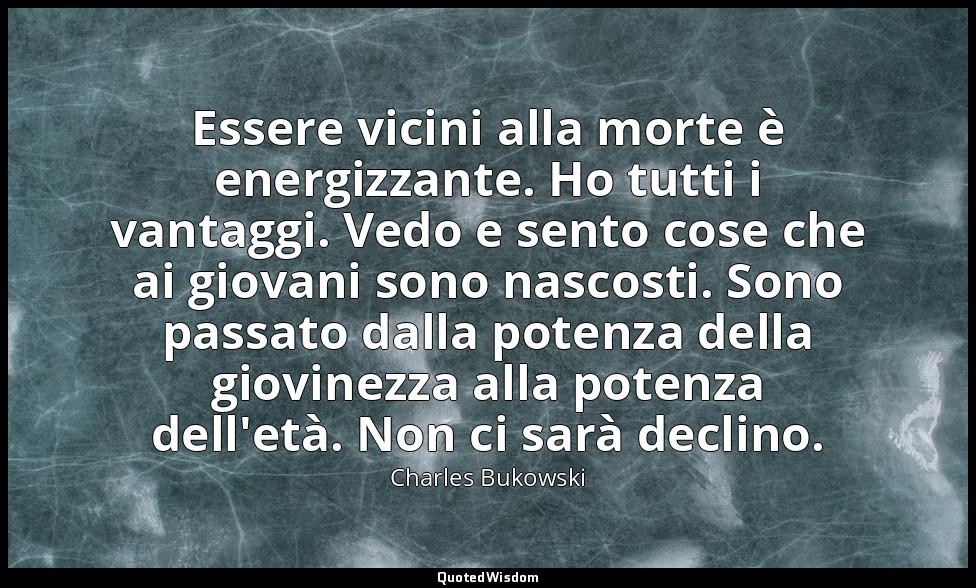 Essere vicini alla morte è energizzante. Ho tutti i vantaggi. Vedo e sento cose  — Charles Bukowski
