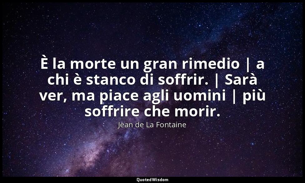 È la morte un gran rimedio | a chi è stanco di soffrir. | Sarà ver, ma piace agl — Jean de La Fontaine