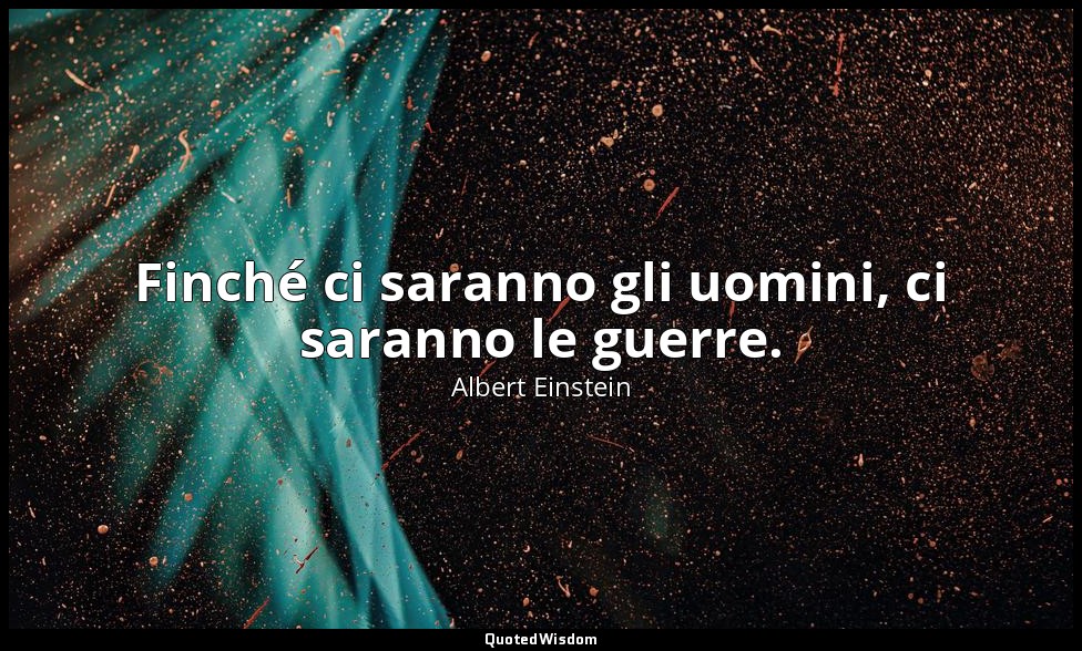 Finché ci saranno gli uomini, ci saranno le guerre. — Albert Einstein