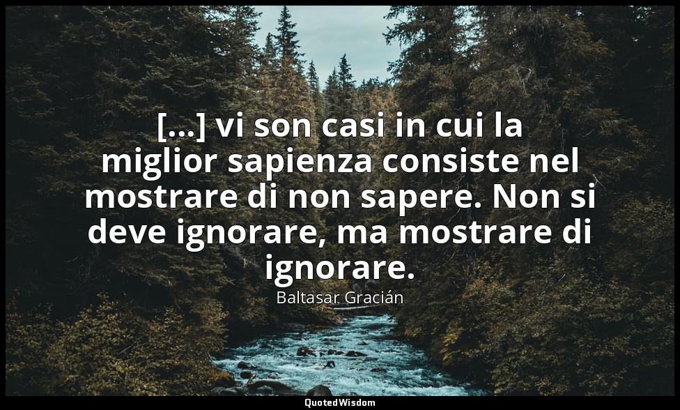 [...] vi son casi in cui la miglior sapienza consiste nel mostrare di non sapere — Baltasar Gracián