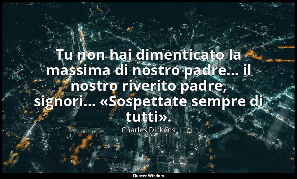 Tu non hai dimenticato la massima di nostro padre... il nostro riverito padre, s — Charles Dickens