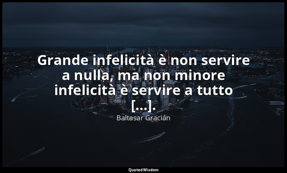 Grande infelicità è non servire a nulla, ma non minore infelicità è servire a tu — Baltasar Gracián
