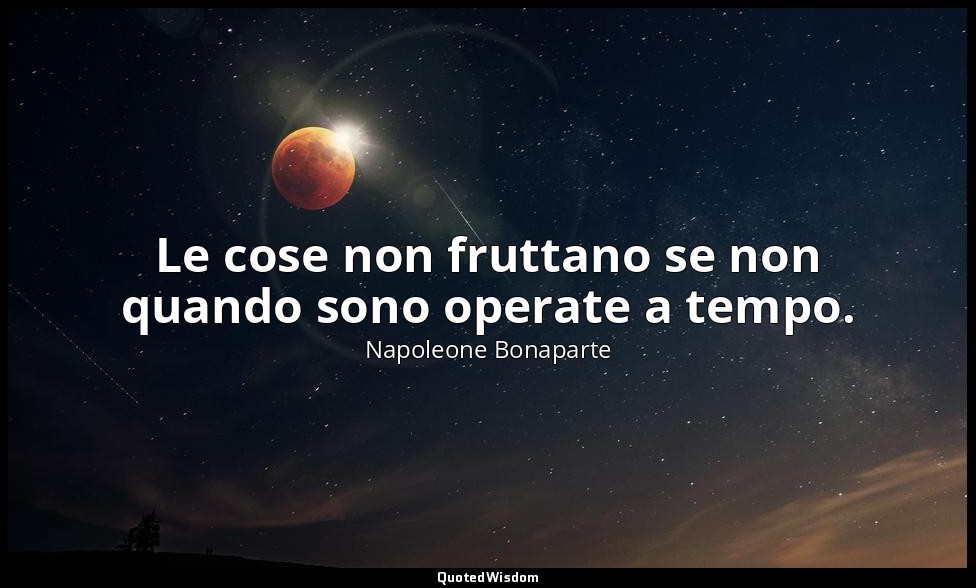 Le cose non fruttano se non quando sono operate a tempo. — Napoleone Bonaparte